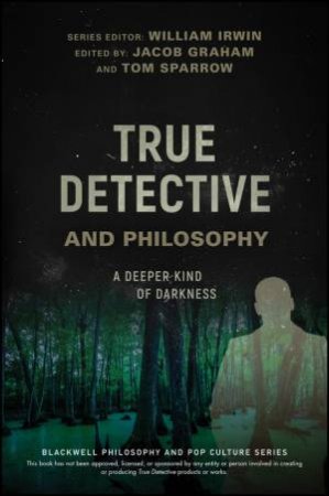 True Detective And Philosophy: A Deeper Kind Of Darkness by William Irwin, Jacob Graham & Tom Sparrow