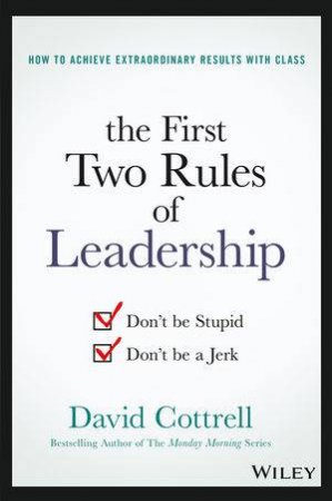 Don't Be Stupid. Don't Be A Jerk.: The Two Greatest Rules For Leaders To Win With Class by David M. Cottrell