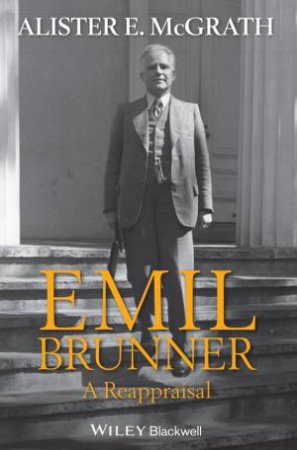 Emil Brunner: A Reappraisal by Alister E McGrath