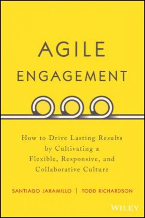 Agile Engagement: How To Drive Lasting Results By Cultivating A Flexible, Responsive, And Collaborative Culture by Santiago Jaramillo & Todd Richardson