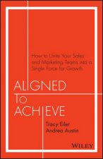 Aligned to Achieve How to Unite Your Sales and Marketing Teams into a Single Force for Growth