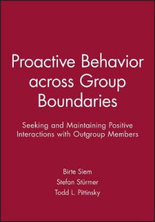 Proactive Behavior Across Group Boundaries: Seeking and maintaining Positive Interaction with Outgroup Members by Birte Siem & Stefan Sturmer & Todd L. Pittinsky