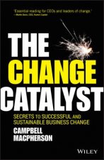 The Change Catalyst Secrets To Successful And Sustainable Business Change