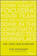 Can I Have Your Attention Inspiring Better Work Habits Focusing Your Team and Getting Stuff Done in the Constantly Connected Workplace