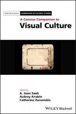 A Concise Companion To Visual Culture by A. Joan Saab & Aubrey Anable & Catherine Zuromskis