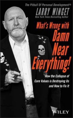 What's Wrong With Damn Near Everything!: How The Collapse Of Core Values Is Destroying Us And How To Fix It by Larry Winget