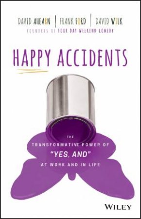 Happy Accidents: The Transformative Power Of 'Yes, And' At Work And Life by David Ahearn, Frank Ford & David Wilk