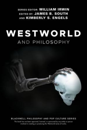 Westworld And Philosophy: If You Go Looking For The Truth, Get The Whole Thing by William Irwin, James B. South & Kimberly Engels