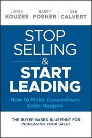 Stop Selling And Start Leading by James M. Kouzes, Barry Z. Posner & Deb Calvert