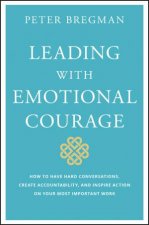 Leading With Emotional Courage How To Have Hard Conversations Create Accountability And Inspire Action On Your Most Important Work