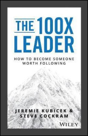 The 100X Leader: How To Become Someone Worth Following by Jeremie Kubicek & Steve Cockram