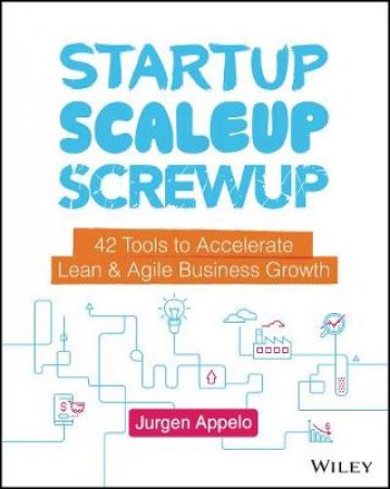 Startup, Scaleup, Screwup: 42 Tools to Accelerate Lean & Agile Business Growth by Appelo