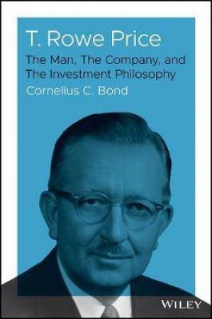 T. Rowe Price: The Man, the Company, And The Investment Philosophy by Cornelius C. Bond