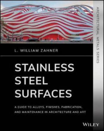 Stainless Steel Surfaces: A Guide To Alloys, Finishes, Fabrication And Maintenance In Architecture And Art by L. William Zahner