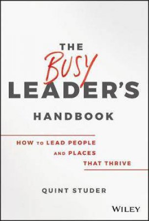The Busy Leader's Handbook: How To Lead People And Places That Thrive by Quint Studer