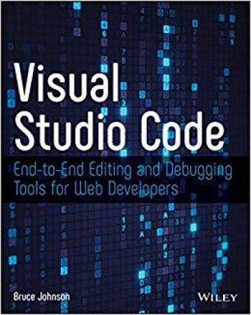 Visual Studio Code: End-To-End Editing And Debugging Tools For Web Developers by Bruce Johnson