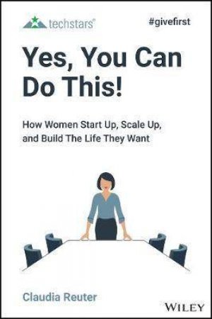 Yes, You Can Do This! How Women Start Up, Scale Up, And Build The Life They Want