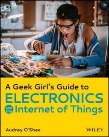 A Geek Girl's Guide To Electronics And The Internet Of Things by Audrey O'Shea
