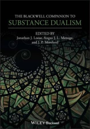 The Blackwell Companion to Substance Dualism by Jonathan J. Loose & Angus J. L. Menuge & J. P. Moreland