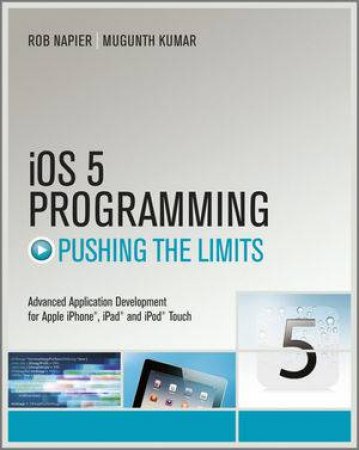 Ios 5 Programming Pushing the Limits: Developing Extraordinary Mobile Apps for Apple iPhone, iPad and iPod Touch by Rob Napier & Mugunth Kumar