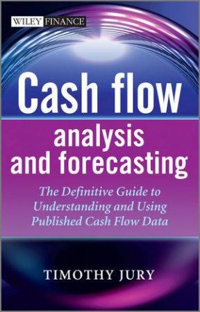 Cash Flow Analysis and Forecasting - the Definitive Guide to Understanding and Using Published Cash Flow by Timothy Jury