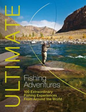 Ultimate Fishing Adventures - 100 Extraordinary Fishing Experiences Around the World by Gilbey