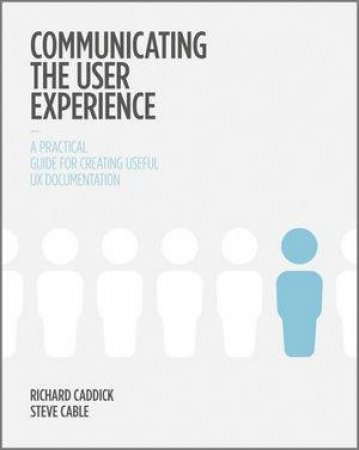 Communicating the User Experience: A Practical Guide for Creating Useful UX Documentation by Richard Caddick & Steve Cable