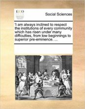 I Am Always Inclined To Respect The Institutions Of Every Community Which Has Risen Under Many Difficulties From Low Beginnings To Superior PreEminence 