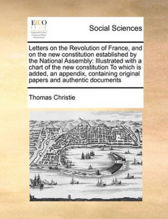 Letters on the Revolution of France, and on the New Constitution Established by the National Assembly by Thomas Christie