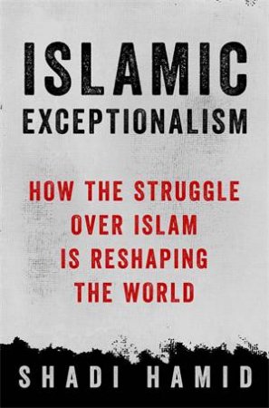Islamic Exceptionalism by Shadi Hamid