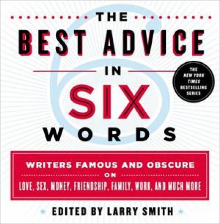 The Best Advice In Six Words: Writers Famous And Obscure O Love, Sex, Money, Friendship, Family, Work, And Much More by Larry Smith