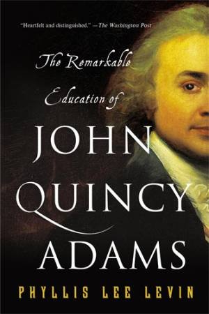 The Remarkable Education of John Quincy Adams by Phyllis Lee Levin