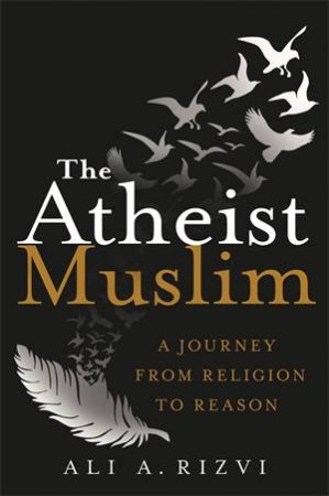The Atheist Muslim: A Journey From Religion To Reason by Ali A Rizvi