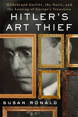 Hitler's Art Thief: Hildebrand Gurlitt, The Nazis, And The Looting Of Europe's Treasures by Susan Ronald