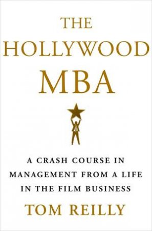 The Hollywood MBA: A Crash Course In Management From A Life In The Film Business by Tom Reilly