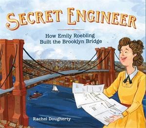 Secret Engineer: How Emily Roebling Built the Brooklyn Bridge by Rachel Dougherty & Rachel Dougherty