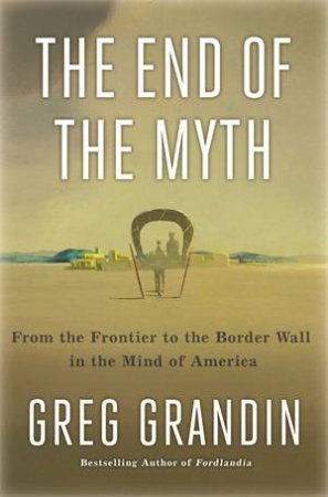 The End Of The Myth by Greg Grandin
