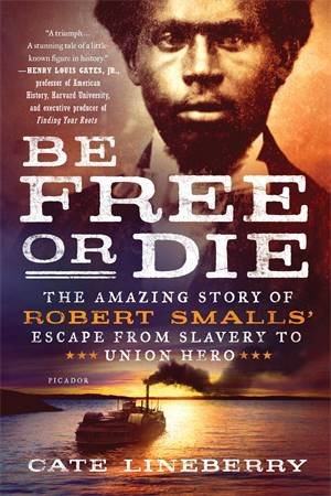 Be Free Or Die: The Amazing Story Of Robert Smalls' Escape From Slavery To Union Hero by Cate Lineberry