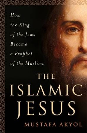 The Islamic Jesus by Mustafa Akyol