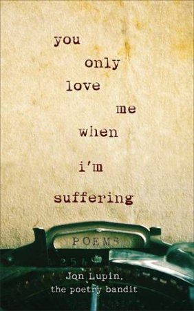 You Only Love Me When I'm Suffering by Jon Lupin, The Poetry Bandit