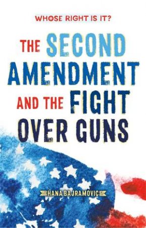 Whose Right Is It? The Second Amendment And The Fight Over Guns by Hana Bajramovic