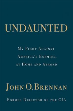 Undaunted: My Fight Against America’s Enemies, At Home And Abroad by John O. Brennan