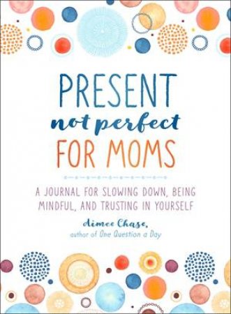 Present, Not Perfect For Moms by Aimee Chase