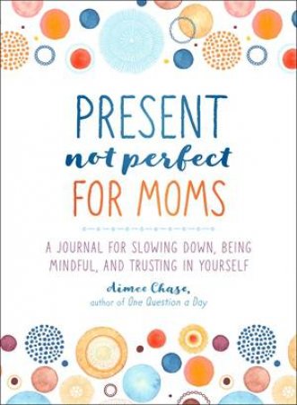 Present, Not Perfect For Moms by Aimee Chase