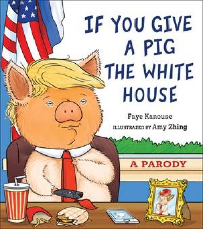 If You Give A Pig The White House by Faye Kanouse & Amy Zhing