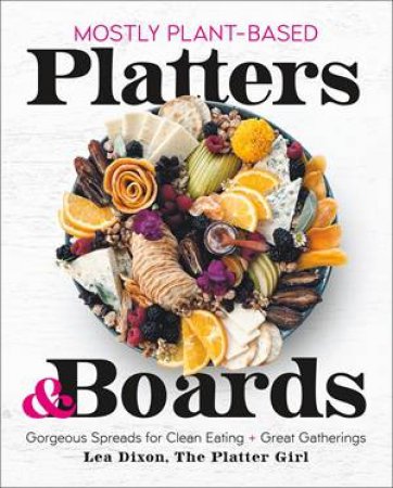 Mostly Plant-Based Platters & Boards by Lea Dixon