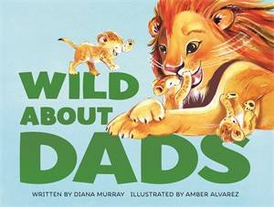 Wild About Dads by Diana Murray & Amber Alvarez