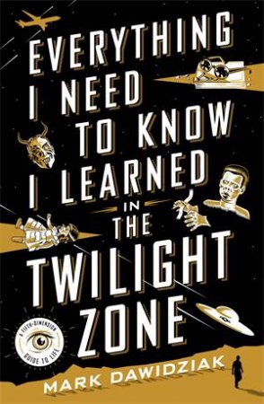 Everything I Need To Know I Learned In The Twilight Zone by Mark Dawidziak