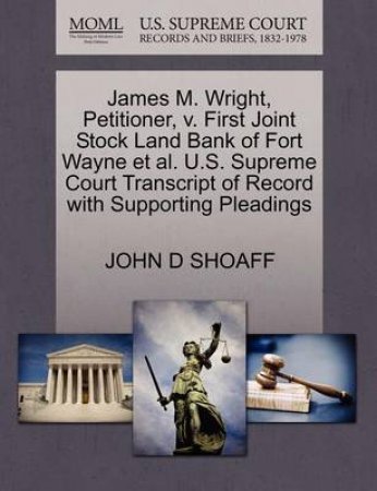 James M. Wright, Petitioner, V. First Joint Stock Land Bank of Fort Wayne Et Al. U.S. Supreme Court Transcript of Record with Supporting Pleadings by John D Shoaff