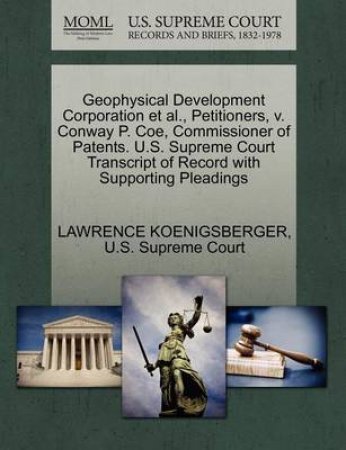 Geophysical Development Corporation Et Al., Petitioners, V. Conway P. Coe, Commissioner of Patents. U.S. Supreme Court Transcript of Record with Supporting Pleadings by Lawrence Koenigsberger